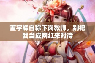 董宇辉自称下岗教师，别把我当成网红来对待