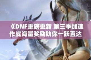 《DNF重磅更新 第三季加速作战海量奖励助你一跃直达巴卡妮》