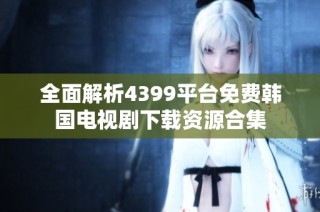 全面解析4399平台免费韩国电视剧下载资源合集