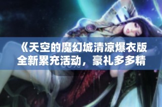 《天空的魔幻城清凉爆衣版全新累充活动，豪礼多多精彩纷呈》