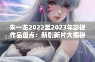 朱一龙2022至2023年影视作品盘点：新剧新片大揭秘