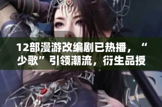12部漫游改编剧已热播，“少歌”引领潮流，衍生品授权开启新机遇