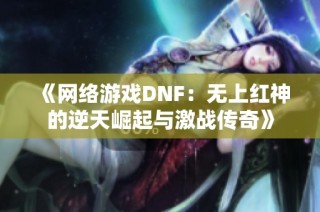《网络游戏DNF：无上红神的逆天崛起与激战传奇》