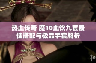 热血传奇 魔10血饮九套最佳搭配与极品手套解析