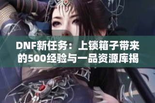 DNF新任务：上锁箱子带来的500经验与一品资源库揭秘