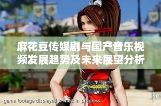 麻花豆传媒剧与国产音乐视频发展趋势及未来展望分析