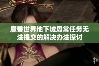 魔兽世界地下城周常任务无法提交的解决办法探讨