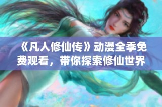 《凡人修仙传》动漫全季免费观看，带你探索修仙世界奇幻之旅