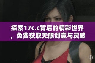 探索17c.c背后的精彩世界，免费获取无限创意与灵感