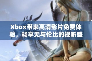 Xbox带来高清影片免费体验，畅享无与伦比的视听盛宴