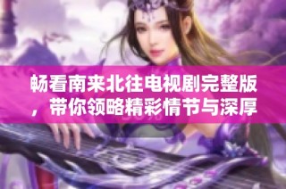 畅看南来北往电视剧完整版，带你领略精彩情节与深厚情感