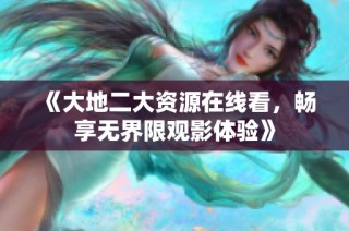 《大地二大资源在线看，畅享无界限观影体验》