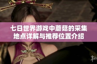 七日世界游戏中蘑菇的采集地点详解与推荐位置介绍