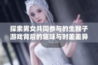 探索男女共同参与的生猴子游戏背后的趣味与时差差异