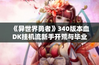 《异世界勇者》340版本血DK挂机流新手开荒与毕业全攻略详细解析