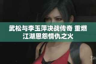 武松与李玉萍决战传奇 重燃江湖恩怨情仇之火