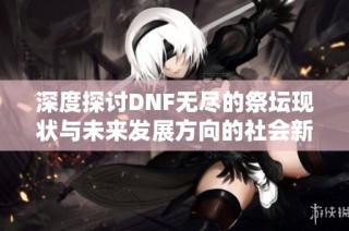 深度探讨DNF无尽的祭坛现状与未来发展方向的社会新闻分析