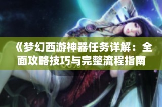 《梦幻西游神器任务详解：全面攻略技巧与完整流程指南分享》