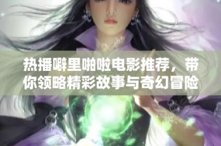 热播噼里啪啦电影推荐，带你领略精彩故事与奇幻冒险