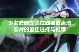 少女哔哩哔哩在线播放高清影片的最佳选择与推荐