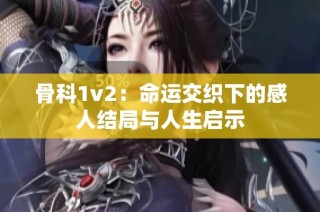 骨科1v2：命运交织下的感人结局与人生启示