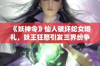 《妖神令》仙人破坏蛇女婚礼，妖王狂怒引发三界纷争！