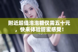 附近超值泡泡糖仅需五十元，快来体验甜蜜感受！