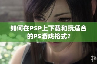 如何在PSP上下载和玩适合的PS游戏格式？