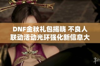 DNF金秋礼包揭晓 不良人联动活动光环强化新信息大曝光