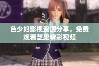 色少妇影视资源分享，免费观看芝果精彩视频
