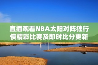 直播观看NBA太阳对阵独行侠精彩比赛及即时比分更新