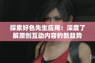 探索好色先生应用：深度了解原创互动内容的新趋势