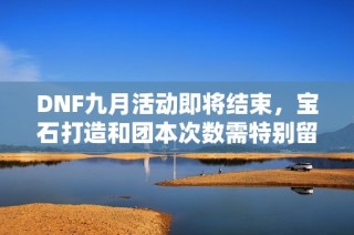 DNF九月活动即将结束，宝石打造和团本次数需特别留意