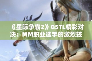 《星际争霸2》GSTL精彩对决：MM职业选手的激烈较量解析