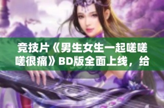 竞技片《男生女生一起嗟嗟嗟很痛》BD版全面上线，给你带来无广告观看体验