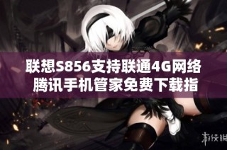 联想S856支持联通4G网络 腾讯手机管家免费下载指南