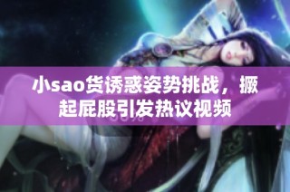 小sao货诱惑姿势挑战，撅起屁股引发热议视频