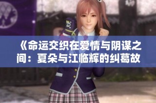 《命运交织在爱情与阴谋之间：夏朵与江临辉的纠葛故事》