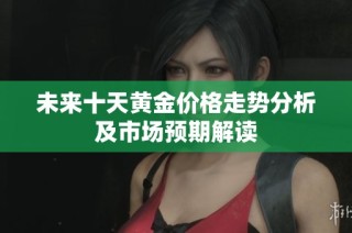 未来十天黄金价格走势分析及市场预期解读