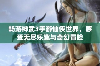 畅游神武3手游仙侠世界，感受无尽乐趣与奇幻冒险