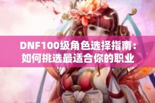 DNF100级角色选择指南：如何挑选最适合你的职业