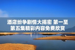 酒店纷争剧情大揭密 第一至第五集精彩内容免费欣赏