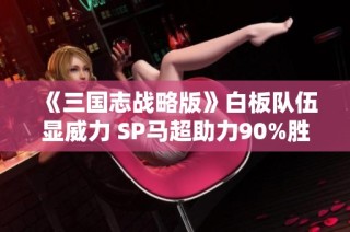 《三国志战略版》白板队伍显威力 SP马超助力90%胜率揭秘