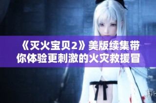 《灭火宝贝2》美版续集带你体验更刺激的火灾救援冒险