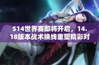 S14世界赛即将开启，14.18版本战术换线重塑精彩对局