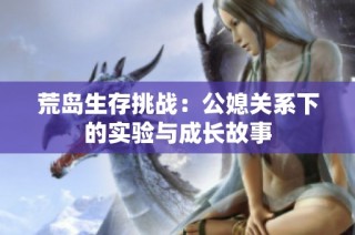 荒岛生存挑战：公媳关系下的实验与成长故事