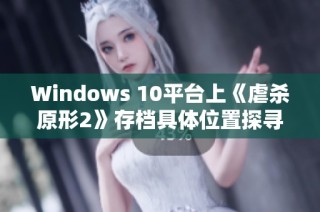 Windows 10平台上《虐杀原形2》存档具体位置探寻指南