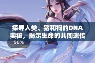 探寻人类、猪和狗的DNA奥秘，揭示生命的共同遗传密码