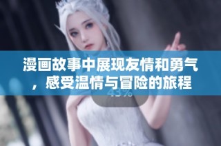 漫画故事中展现友情和勇气，感受温情与冒险的旅程