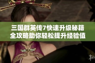 三国群英传7快速升级秘籍全攻略助你轻松提升经验值